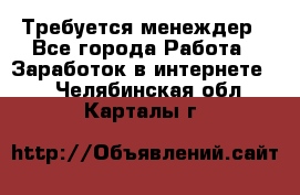 Требуется менеждер - Все города Работа » Заработок в интернете   . Челябинская обл.,Карталы г.